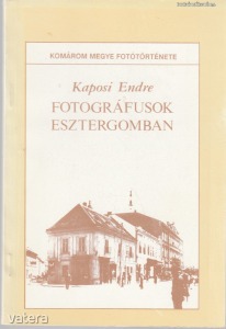 Kaposi Endre:Fotográfusok Esztergomban (Komárom megyei Honismereti Kiskönyvtár 17.)
